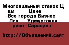  Многопильный станок Ц6 (цм-200) › Цена ­ 550 000 - Все города Бизнес » Лес   . Удмуртская респ.,Сарапул г.